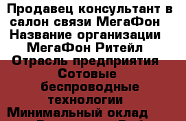 Продавец-консультант в салон связи МегаФон › Название организации ­ МегаФон Ритейл › Отрасль предприятия ­ Сотовые, беспроводные технологии › Минимальный оклад ­ 35 000 - Все города Работа » Вакансии   . Адыгея респ.,Адыгейск г.